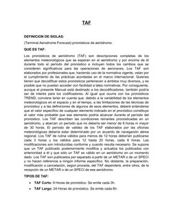 TAF
DEFINICION DE SIGLAS:
(Terminal Aerodrome Forecast) pronósticos de aeródromo.
QUE ES TAF:
Los  pronósticos  de  aeródromo