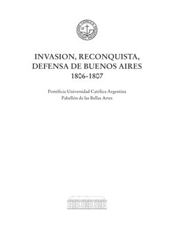 Pontiﬁcia Universidad Católica Argentina
Pabellón de las Bellas Artes
INVASION, RECONQUISTA,
DEFENSA DE BUENOS AIRES
1806-180