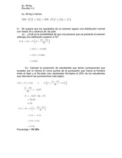 d).- 64 kg.
       P(x=64) = 0
       e).- 64 kg o menos.
5.-  Se supone que los resultados de un examen siguen una di