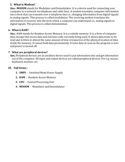 5. What is Modem? 
Ans.: MODEM stands for Modulator and Demodulator. It is a device used for connecting your 
computer to a n