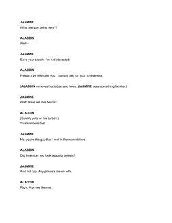 JASMINE
What are you doing here?! 
ALADDIN
Well—
JASMINE
Save your breath. I’m not interested.
ALADDIN
Please, I’ve offended