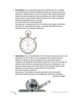 8  
 
 Cronómetro: es un instrumento que tiene forma de reloj. Es un reloj de 
mano diseñado para medir la cantidad de tiemp