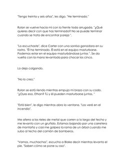 "Tengo treinta y seis años", les digo. "He terminado." 
 
Rylan se vuelve hacia mí con la frente toda arrugada. "¿Qué 
quiere