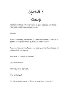 Capítulo 1 
 Kimberly  
"¡Señorita!", Dice el hombre con la gran cabeza abultada 
mientras me llama agresivamente. 
 
Mierda.