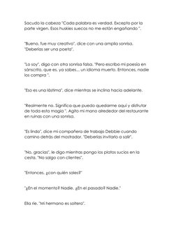 Sacudo la cabeza "Cada palabra es verdad. Excepto por la 
parte virgen. Esos huskies suecos no me están engañando ".  
 
"Bue