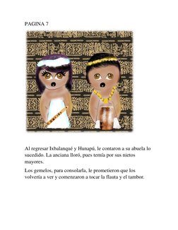 PAGINA 7 
 
 
Al regresar Ixbalanqué y Hunapú, le contaron a su abuela lo 
sucedido. La anciana lloró, pues temía por sus nie