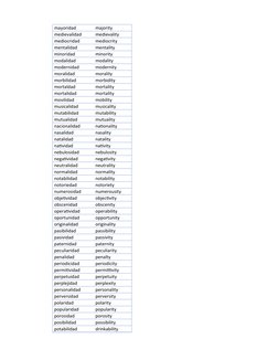 mayoridad
 majority
 medievalidad
 medievality
 mediocridad
 mediocrity
 mentalidad
 mentality
 minoridad
 minority
 modalid