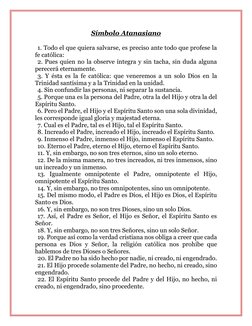Símbolo Atanasiano 
 
1. Todo el que quiera salvarse, es preciso ante todo que profese la 
fe católica: 
2. Pues quien no la