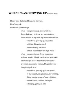 WHEN I WAS GROWING UP by Nellie Wong
I know now that once I longed to be white.
How? you ask.
Let me tell you the ways.
when