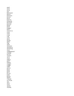 anal
anus
arse
ass
ballsack
balls
bastard
bitch
btch
biatch
blowjob
bollock
bollok
boner
boob
bugger
butt
clitoris
cock
coon