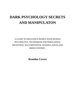DARK PSYCHOLOGY SECRETS
AND MANIPULATON
 
 
 
 
A GUIDE TO INFLUENCE PEOPLE WITH HUMAN
PSYCHOLOGY. TECHNIQUES FOR PERSUASIO