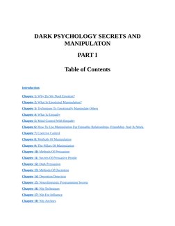 DARK PSYCHOLOGY SECRETS AND
MANIPULATON
PART I
Table of Contents
 
Introduction
Chapter 1: Why Do We Need Emotion?
Chapter