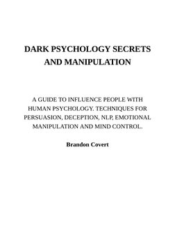 DARK PSYCHOLOGY SECRETS
AND MANIPULATION
 
 
 
A GUIDE TO INFLUENCE PEOPLE WITH
HUMAN PSYCHOLOGY. TECHNIQUES FOR
PERSUASI