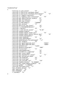 "VideoConfig"
{
"setting.cl_gib_allow"
"0"
"setting.cl_particle_fallback_base"
"3"
"setting.cl_particle_fallback_multiplier"