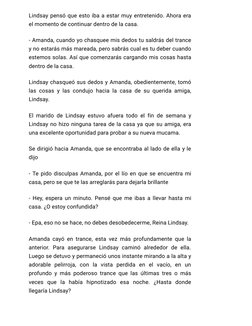 Lindsay pensó que esto iba a estar muy entretenido. Ahora era
el momento de continuar dentro de la casa.
- Amanda, cuando yo