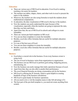 Education

There are various uses of MS Excel in education. Even Excel is making 
teaching a lot easier for teachers.

The