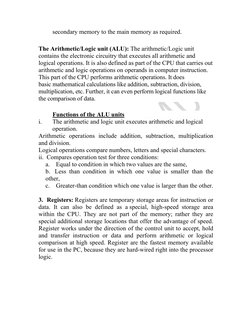 secondary memory to the main memory as required. 
  
The Arithmetic/Logic unit (ALU): The arithmetic/Logic unit 
contains