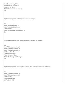 Input"Enter the length "; L
Input"Enter the Breadth";B
Let A= 2 * H * (L+B)
Print " The area of four walls =";A
End 
18)Write