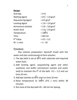 5 
 
Recipe: 
Acid dye  
 
 
 
= X % 
Wetting Agent  
 
 
= 0.5 – 1.0 gm/l 
Sequestering Agent  
 
= 0.5 gm/l 
Leveling Agent