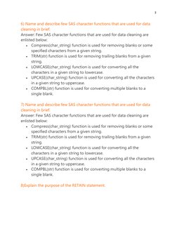 3 
 
6) Name and describe few SAS character functions that are used for data 
cleaning in brief. 
Answer: Few SAS character f