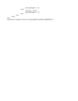 hum.WalkSpeed = 26
else
running = false
hum.WalkSpeed = 16
end
end
end)
end
coroutine.resume(coroutine.create(SCRIPT_SUTP88_F
