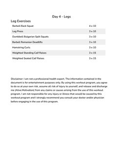 Day 4 - Legs
Leg Exercises
Barbell Back Squat
4 x 10
Leg Press
3 x 10
Dumbbell Bulgarian Split Squats
3 x 10
Barbell Romanian