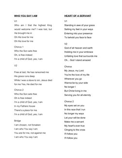 WHO YOU SAY I AM
V1
Who  am  I  that  the  highest  King
would welcome me? I was lost, but
He brought me in
Oh His love for m