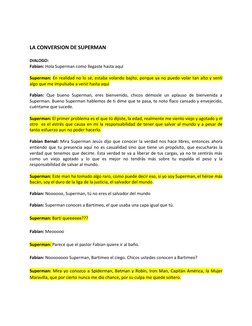 LA CONVERSION DE SUPERMAN 
 
DIALOGO: 
Fabian: Hola Superman como llegaste hasta aquí 
 
Superman: En realidad no lo sé,