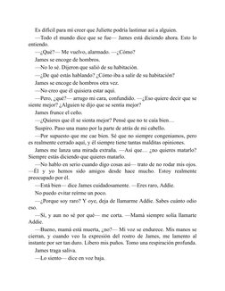 Es difícil para mí creer que Juliette podría lastimar así a alguien.
—Todo el mundo dice que se fue— James está diciendo ahor