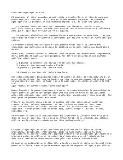 Cómo usar agar-agar en casa
El agar-agar al estar en polvo ya nos incita a disolverlo en un líquido para que 
pueda empezar a