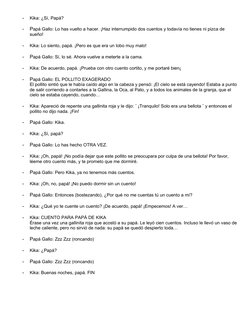 -
Kika: ¿Sí, Papá?
-
Papá Gallo: Lo has vuelto a hacer. ¡Haz interrumpido dos cuentos y todavía no tienes ni pizca de 
sueño!