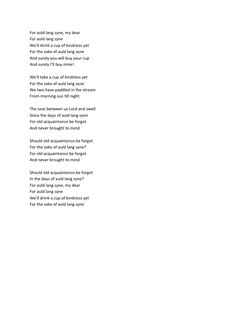 For auld lang syne, my dear
For auld lang syne
We'll drink a cup of kindness yet
For the sake of auld lang syne
And surely yo