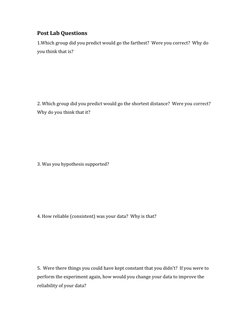 Post Lab Questions
1.Which group did you predict would go the farthest?  Were you correct?  Why do 
you think that is?
2. Whi
