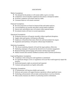 ASSUMTIONS 
Market Assumptions:
The demand for the product or will remain stable or grow over time.
Competitors will not in