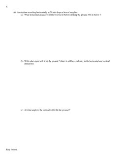 Roy forrest 
 
5.  
A) An airplane traveling horizontally at 70 m/s drops a box of supplies.  
(a) What horizontal distance w