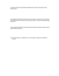 11) What is the age of a bone that emits radiation from carbon-14 at the rate of 0.96 
decays/min/g?
12) A sample of charcoal