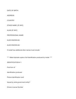 DATE OF BIRTH
ADDRESS
COUNTRY
STAGE NAME: [IF ANY]
ALIAS [IF ANY]
PROFESSIONAL NAME:
ALSO KNOWN AS:
ALSO KNOWN AS:
If model h