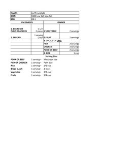 NAME:
Joeffrey Allado
DIET:
1800 Low Salt Low Fat
BMI:
OB II
PM SNACKS
DINNER
1.VEGETABLE
2 servings
2. SPREAD
2.FRUIT
2 serv
