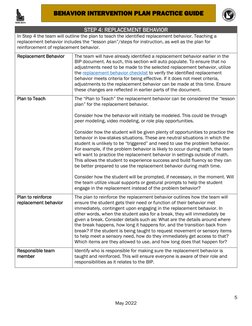 5 
May 2022 
 
BEHAVIOR INTERVENTION PLAN PRACTICE GUIDE 
 
 
STEP 4: REPLACEMENT BEHAVIOR 
In Step 4 the team will outline