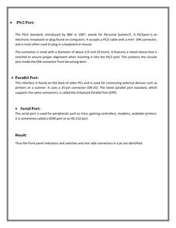  
PS/2 Port: 
 
The PS/2 standard, introduced by IBM in 1987, stands for Personal System/2. A PS/2 port is an 
electronic re