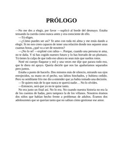 PRÓLOGO
—No me des a elegir, por favor —suplicó al borde del desmayo. Estaba
tensando la cuerda como nunca antes y era consci