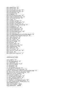 mat_aaquality "0" 
mat_antialias "0" 
mat_autoexposure_max "0" 
mat_autoexposure_min "0" 
mat_bloomscale "0" 
mat_bumpmap "0"