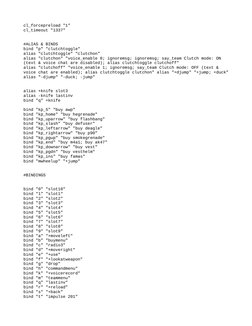 cl_forcepreload "1"
cl_timeout "1337"
#ALIAS & BINDS
bind "p" "clutchtoggle"
alias "clutchtoggle" "clutchon"
alias "clutchon"