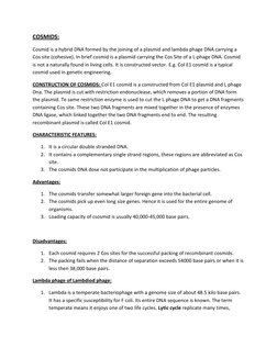 COSMIDS:  
Cosmid is a hybrid DNA formed by the joining of a plasmid and lambda phage DNA carrying a 
Cos site (cohesive). In