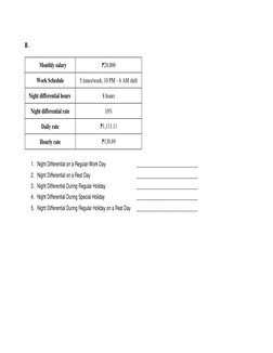 B. 
Monthly salary 
₱20,000 
Work Schedule 
5 times/week; 10 PM – 6 AM shift 
Night differential hours  
8 hours 
Night diffe