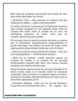 Ella trata de quitarme suavemente las manos de ella, 
pero están apretadas con fuerza. 
—¡Suéltame, Tara! —dice mientras se e