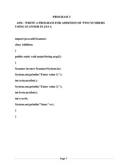 Page 7 
 
 
 
PROGRAM 3 
  AIM - WRITE A PROGRAM FOR ADDITION OF TWO NUMBERS 
USING SCANNER IN JAVA 
 
import java.util.Sc