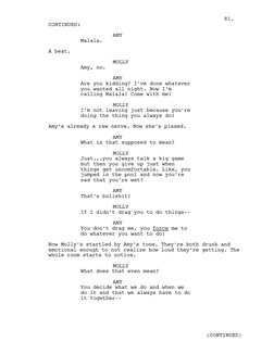AMY
Malala.
A beat.
MOLLY
Amy, no.
AMY
Are you kidding? I’ve done whatever 
you wanted all night. Now I’m 
calling Malala! Co