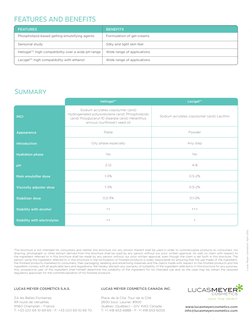 FEATURES AND BENEFITS
Features 
Benefits
Phospholipid-based gelling-emulsifying agents
Formulation of gel-creams
Sensorial st