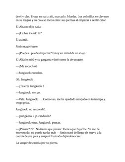 de él y oler. Frotar su nariz ahí, marcarlo. Morder. Los colmillos se clavaron
en su lengua y su cola se metió entre sus pier